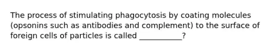 The process of stimulating phagocytosis by coating molecules (opsonins such as antibodies and complement) to the surface of foreign cells of particles is called ___________?