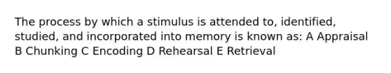 The process by which a stimulus is attended to, identified, studied, and incorporated into memory is known as: A Appraisal B Chunking C Encoding D Rehearsal E Retrieval