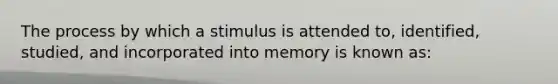 The process by which a stimulus is attended to, identified, studied, and incorporated into memory is known as: