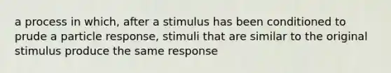 a process in which, after a stimulus has been conditioned to prude a particle response, stimuli that are similar to the original stimulus produce the same response