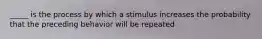 _____ is the process by which a stimulus increases the probability that the preceding behavior will be repeated