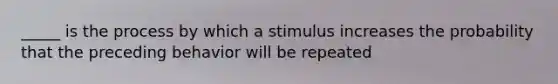 _____ is the process by which a stimulus increases the probability that the preceding behavior will be repeated