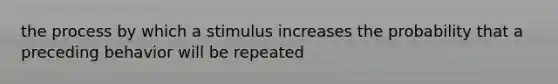 the process by which a stimulus increases the probability that a preceding behavior will be repeated