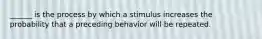 ______ is the process by which a stimulus increases the probability that a preceding behavior will be repeated.