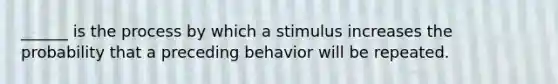 ______ is the process by which a stimulus increases the probability that a preceding behavior will be repeated.