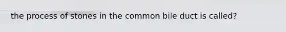 the process of stones in the common bile duct is called?