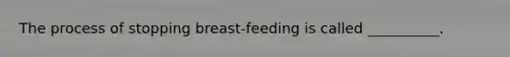 The process of stopping breast-feeding is called __________.