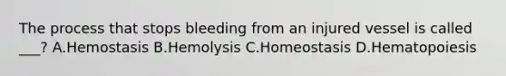 The process that stops bleeding from an injured vessel is called ___? A.Hemostasis B.Hemolysis C.Homeostasis D.Hematopoiesis