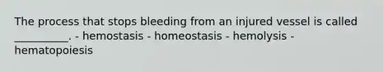 The process that stops bleeding from an injured vessel is called __________. - hemostasis - homeostasis - hemolysis - hematopoiesis