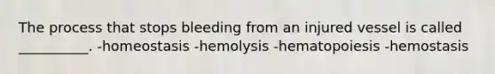 The process that stops bleeding from an injured vessel is called __________. -homeostasis -hemolysis -hematopoiesis -hemostasis