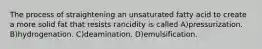 The process of straightening an unsaturated fatty acid to create a more solid fat that resists rancidity is called A)pressurization. B)hydrogenation. C)deamination. D)emulsification.