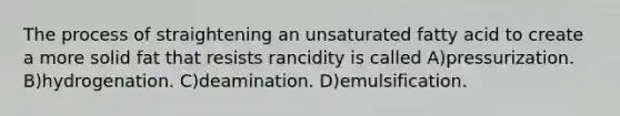 The process of straightening an unsaturated fatty acid to create a more solid fat that resists rancidity is called A)pressurization. B)hydrogenation. C)deamination. D)emulsification.