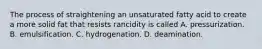 The process of straightening an unsaturated fatty acid to create a more solid fat that resists rancidity is called A. pressurization. B. emulsification. C. hydrogenation. D. deamination.