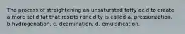 The process of straightening an unsaturated fatty acid to create a more solid fat that resists rancidity is called a. pressurization. b.hydrogenation. c. deamination. d. emulsification.