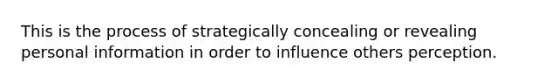 This is the process of strategically concealing or revealing personal information in order to influence others perception.