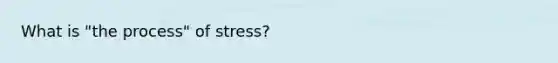 What is "the process" of stress?