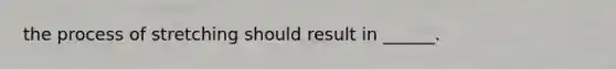 the process of stretching should result in ______.