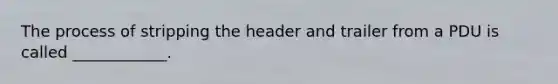The process of stripping the header and trailer from a PDU is called ____________.