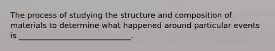 The process of studying the structure and composition of materials to determine what happened around particular events is _____________________________.