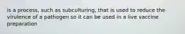 is a process, such as subculturing, that is used to reduce the virulence of a pathogen so it can be used in a live vaccine preparation