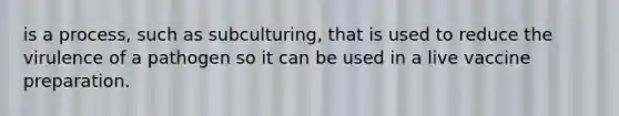 is a process, such as subculturing, that is used to reduce the virulence of a pathogen so it can be used in a live vaccine preparation.