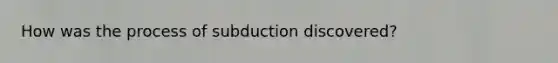 How was the process of subduction discovered?