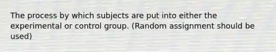 The process by which subjects are put into either the experimental or control group. (Random assignment should be used)