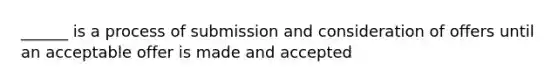 ______ is a process of submission and consideration of offers until an acceptable offer is made and accepted