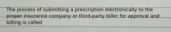 The process of submitting a prescription electronically to the proper insurance company or third-party biller for approval and billing is called