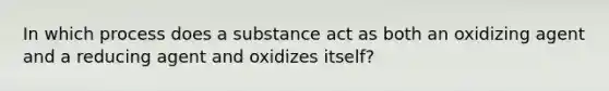 In which process does a substance act as both an oxidizing agent and a reducing agent and oxidizes itself?