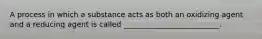 A process in which a substance acts as both an oxidizing agent and a reducing agent is called __________________________.