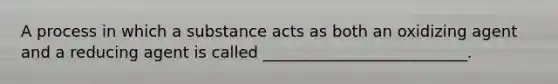 A process in which a substance acts as both an oxidizing agent and a reducing agent is called __________________________.