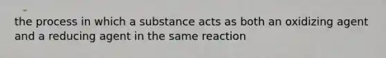 the process in which a substance acts as both an oxidizing agent and a reducing agent in the same reaction