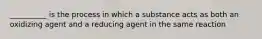 __________ is the process in which a substance acts as both an oxidizing agent and a reducing agent in the same reaction