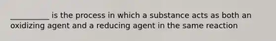 __________ is the process in which a substance acts as both an oxidizing agent and a reducing agent in the same reaction