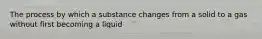 The process by which a substance changes from a solid to a gas without first becoming a liquid