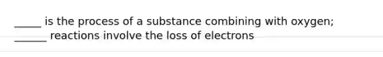 _____ is the process of a substance combining with oxygen; ______ reactions involve the loss of electrons