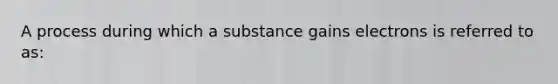 A process during which a substance gains electrons is referred to as: