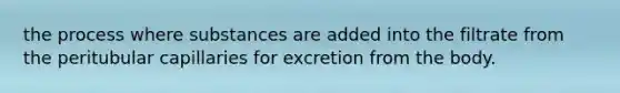 the process where substances are added into the filtrate from the peritubular capillaries for excretion from the body.