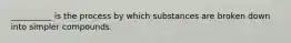 __________ is the process by which substances are broken down into simpler compounds.