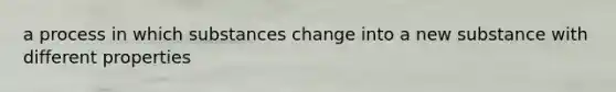 a process in which substances change into a new substance with different properties