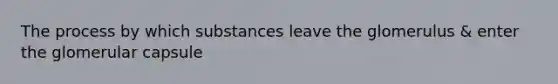 The process by which substances leave the glomerulus & enter the glomerular capsule