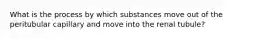What is the process by which substances move out of the peritubular capillary and move into the renal tubule?