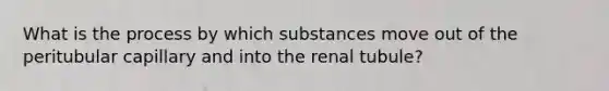 What is the process by which substances move out of the peritubular capillary and into the renal tubule?