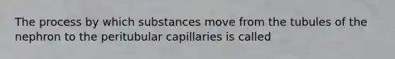 The process by which substances move from the tubules of the nephron to the peritubular capillaries is called