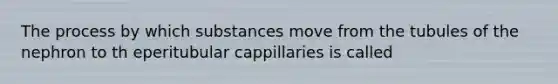 The process by which substances move from the tubules of the nephron to th eperitubular cappillaries is called