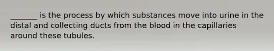 _______ is the process by which substances move into urine in the distal and collecting ducts from <a href='https://www.questionai.com/knowledge/k7oXMfj7lk-the-blood' class='anchor-knowledge'>the blood</a> in the capillaries around these tubules.