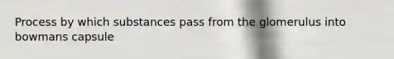 Process by which substances pass from the glomerulus into bowmans capsule