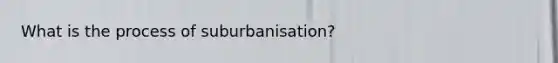 What is the process of suburbanisation?