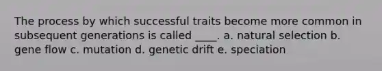 The process by which successful traits become more common in subsequent generations is called ____. a. natural selection b. gene flow c. mutation d. genetic drift e. speciation